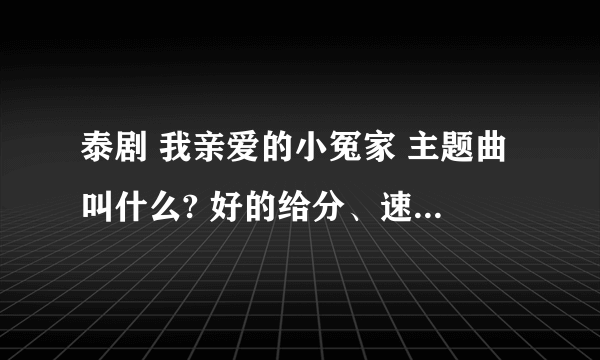 泰剧 我亲爱的小冤家 主题曲叫什么? 好的给分、速度、急急急！！！！！！