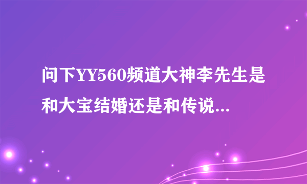 问下YY560频道大神李先生是和大宝结婚还是和传说中牙姐结婚了求告诉求真相！~！