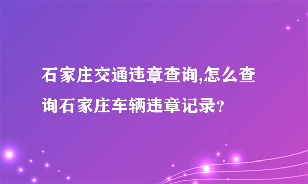 石家庄交通违章查询,怎么查询石家庄车辆违章记录？