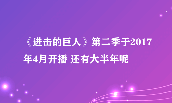 《进击的巨人》第二季于2017年4月开播 还有大半年呢