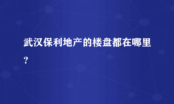 武汉保利地产的楼盘都在哪里？