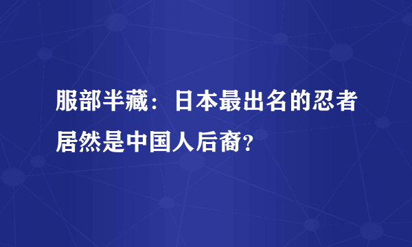 服部半藏：日本最出名的忍者居然是中国人后裔？