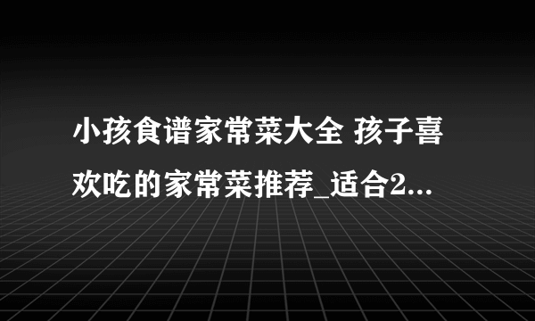 小孩食谱家常菜大全 孩子喜欢吃的家常菜推荐_适合2岁孩子的家常菜谱推荐