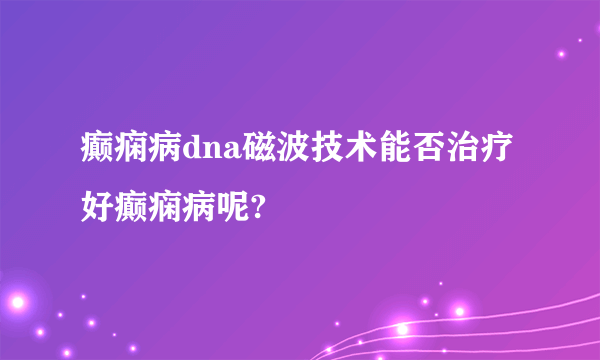 癫痫病dna磁波技术能否治疗好癫痫病呢?