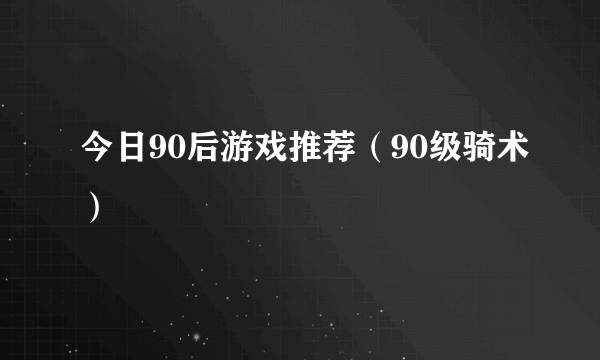 今日90后游戏推荐（90级骑术）