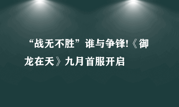 “战无不胜”谁与争锋!《御龙在天》九月首服开启