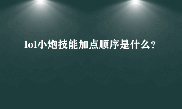 lol小炮技能加点顺序是什么？