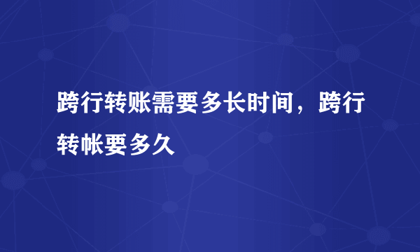 跨行转账需要多长时间，跨行转帐要多久