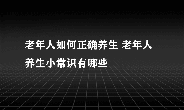 老年人如何正确养生 老年人养生小常识有哪些