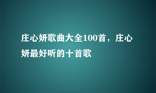 庄心妍歌曲大全100首，庄心妍最好听的十首歌