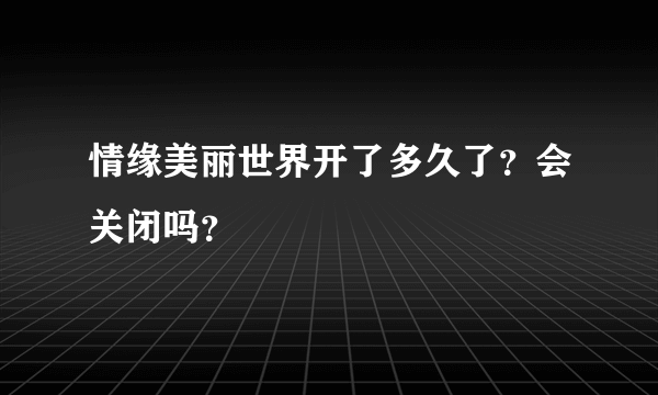 情缘美丽世界开了多久了？会关闭吗？