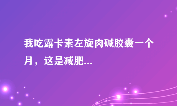 我吃露卡素左旋肉碱胶囊一个月，这是减肥...