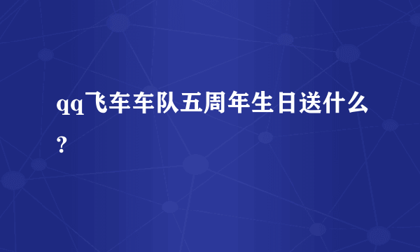 qq飞车车队五周年生日送什么?