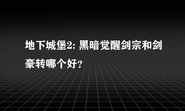 地下城堡2: 黑暗觉醒剑宗和剑豪转哪个好？