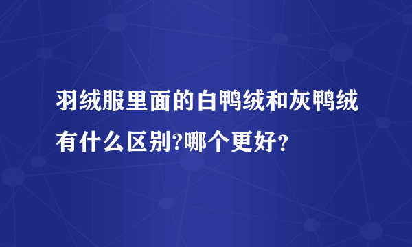 羽绒服里面的白鸭绒和灰鸭绒有什么区别?哪个更好？