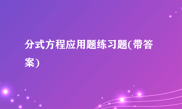 分式方程应用题练习题(带答案)