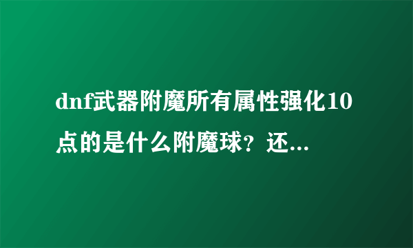 dnf武器附魔所有属性强化10点的是什么附魔球？还有更高的了吗？