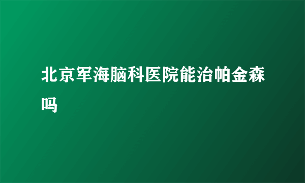 北京军海脑科医院能治帕金森吗