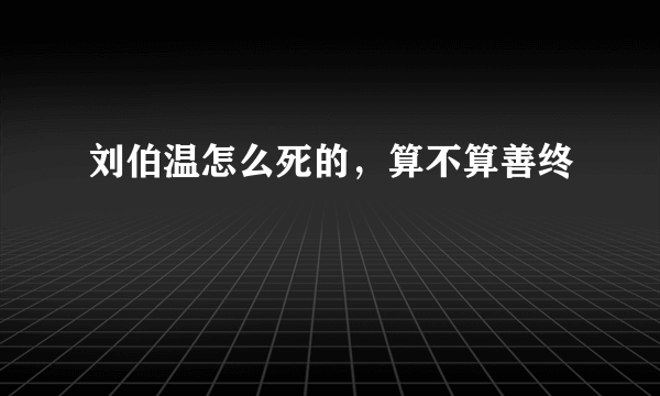 刘伯温怎么死的，算不算善终