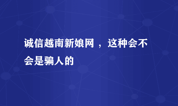 诚信越南新娘网 ，这种会不会是骗人的