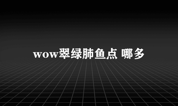 wow翠绿肺鱼点 哪多