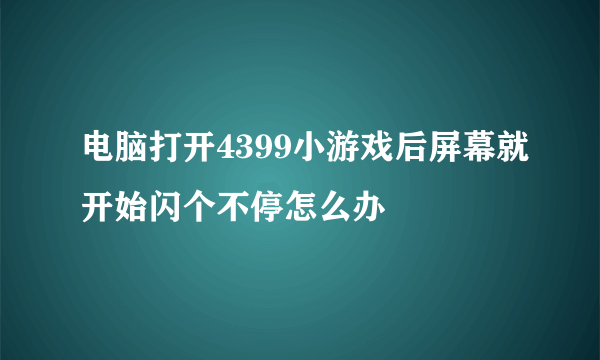 电脑打开4399小游戏后屏幕就开始闪个不停怎么办