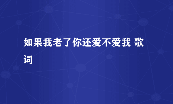 如果我老了你还爱不爱我 歌词