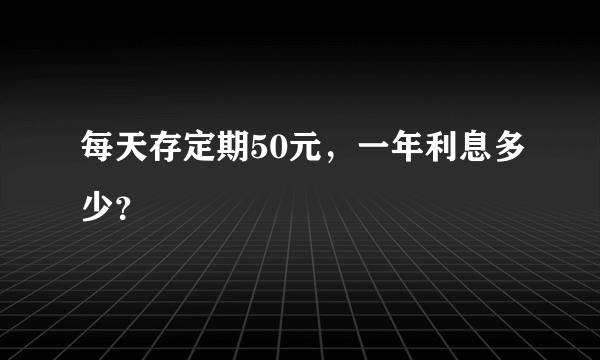 每天存定期50元，一年利息多少？