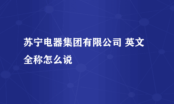 苏宁电器集团有限公司 英文全称怎么说