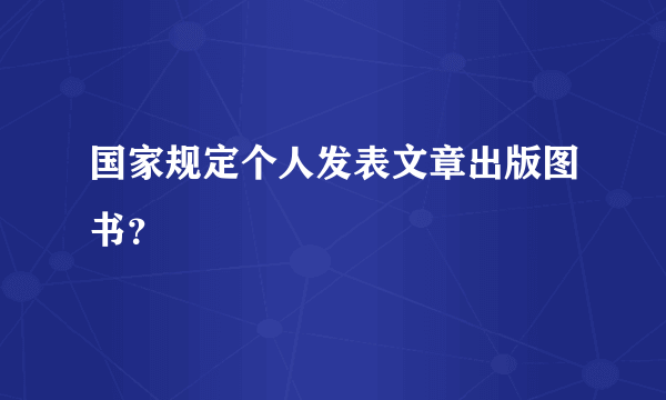 国家规定个人发表文章出版图书？