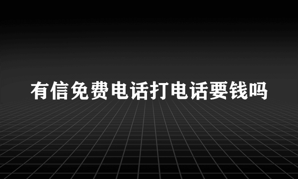 有信免费电话打电话要钱吗