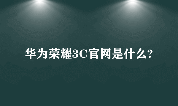 华为荣耀3C官网是什么?