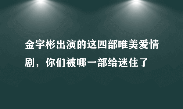 金宇彬出演的这四部唯美爱情剧，你们被哪一部给迷住了