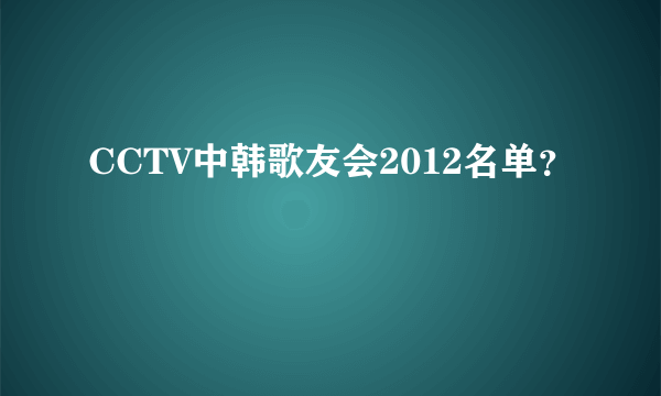 CCTV中韩歌友会2012名单？