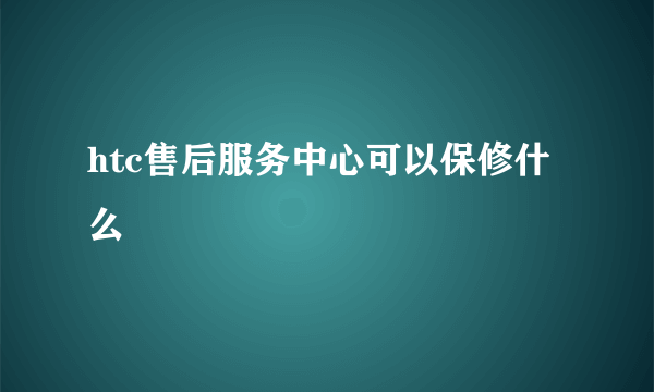 htc售后服务中心可以保修什么