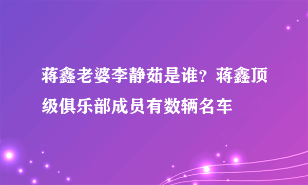 蒋鑫老婆李静茹是谁？蒋鑫顶级俱乐部成员有数辆名车