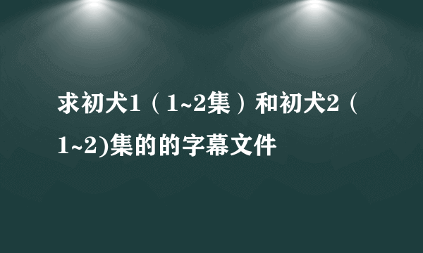 求初犬1（1~2集）和初犬2（1~2)集的的字幕文件