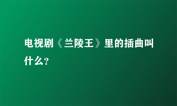 电视剧《兰陵王》里的插曲叫什么？