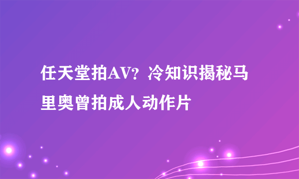 任天堂拍AV？冷知识揭秘马里奥曾拍成人动作片