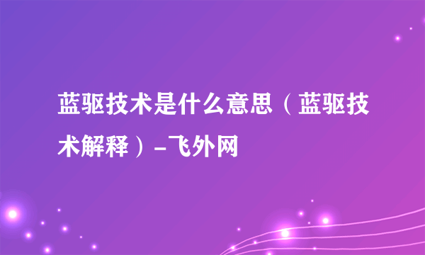 蓝驱技术是什么意思（蓝驱技术解释）-飞外网