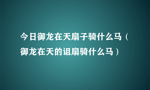 今日御龙在天扇子骑什么马（御龙在天的诅扇骑什么马）