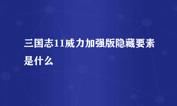 三国志11威力加强版隐藏要素是什么