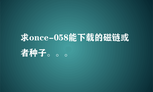 求once-058能下载的磁链或者种子。。。