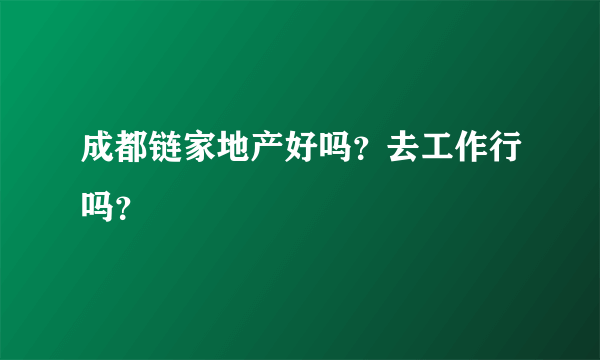 成都链家地产好吗？去工作行吗？