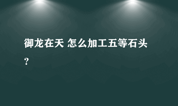 御龙在天 怎么加工五等石头？