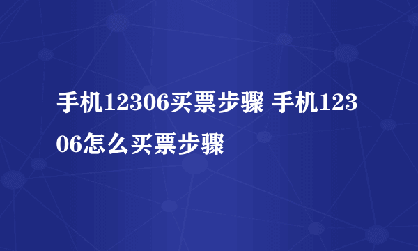 手机12306买票步骤 手机12306怎么买票步骤