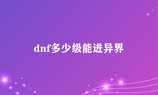 dnf多少级能进异界