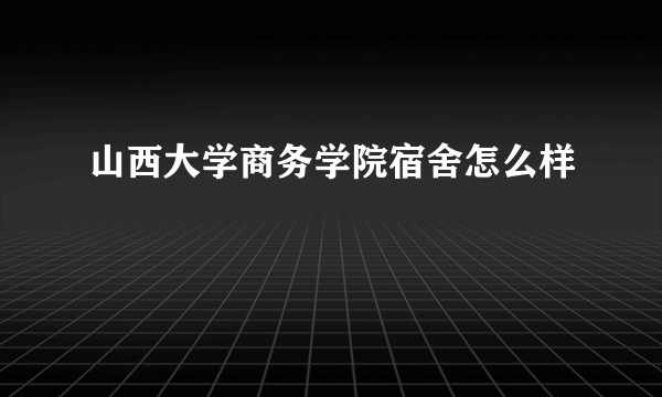 山西大学商务学院宿舍怎么样