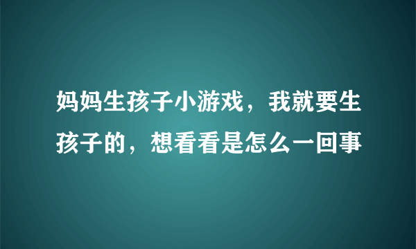 妈妈生孩子小游戏，我就要生孩子的，想看看是怎么一回事