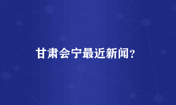 甘肃会宁最近新闻？